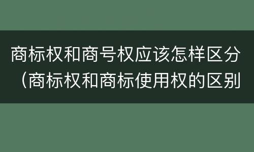 商标权和商号权应该怎样区分（商标权和商标使用权的区别）