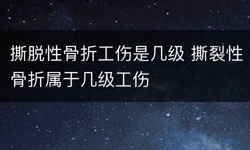 撕脱性骨折工伤是几级 撕裂性骨折属于几级工伤