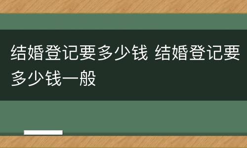 结婚登记要多少钱 结婚登记要多少钱一般