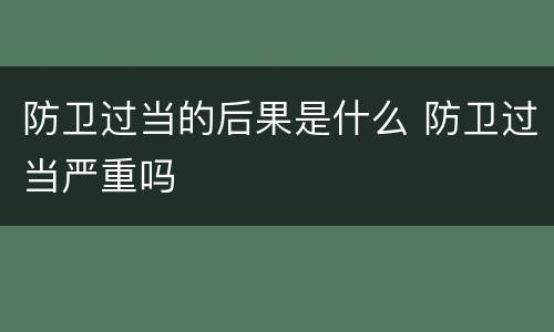 防卫过当的后果是什么 防卫过当严重吗