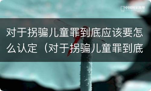 对于拐骗儿童罪到底应该要怎么认定（对于拐骗儿童罪到底应该要怎么认定呢）