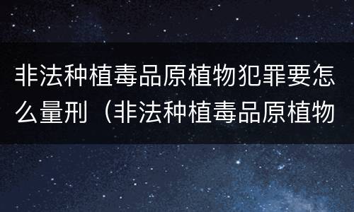 非法种植毒品原植物犯罪要怎么量刑（非法种植毒品原植物罪是什么犯罪类型）