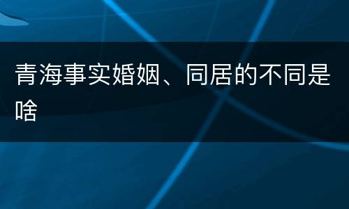 青海事实婚姻、同居的不同是啥