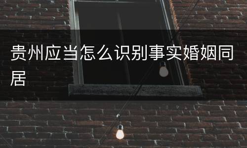 贵州应当怎么识别事实婚姻同居