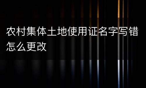 农村集体土地使用证名字写错怎么更改