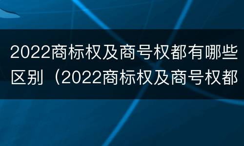 2022商标权及商号权都有哪些区别(2022商标权及商号权都有哪些区别和用途)