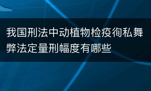 我国刑法中动植物检疫徇私舞弊法定量刑幅度有哪些
