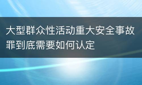 大型群众性活动重大安全事故罪到底需要如何认定