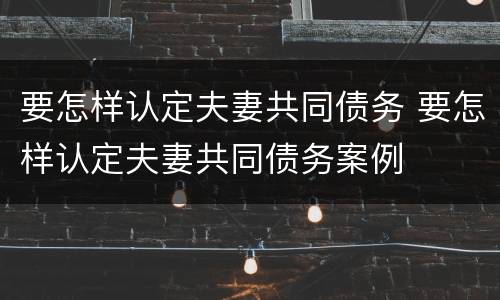 要怎样认定夫妻共同债务 要怎样认定夫妻共同债务案例