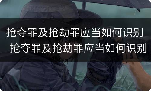 抢夺罪及抢劫罪应当如何识别 抢夺罪及抢劫罪应当如何识别