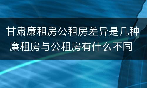 甘肃廉租房公租房差异是几种 廉租房与公租房有什么不同