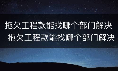 拖欠工程款能找哪个部门解决 拖欠工程款能找哪个部门解决呢