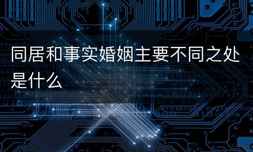 同居和事实婚姻主要不同之处是什么