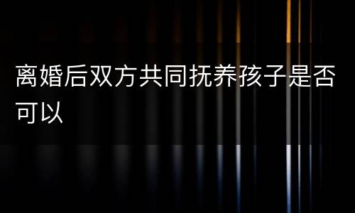 离婚后双方共同抚养孩子是否可以