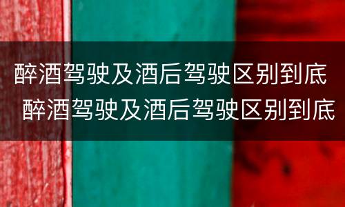 醉酒驾驶及酒后驾驶区别到底 醉酒驾驶及酒后驾驶区别到底是