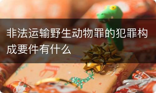 非法运输野生动物罪的犯罪构成要件有什么