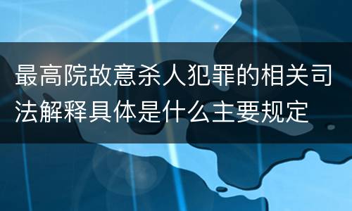 最高院故意杀人犯罪的相关司法解释具体是什么主要规定