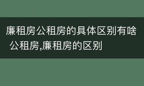 廉租房公租房的具体区别有啥 公租房,廉租房的区别