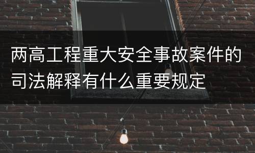两高工程重大安全事故案件的司法解释有什么重要规定