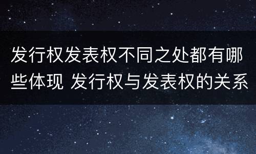 发行权发表权不同之处都有哪些体现 发行权与发表权的关系