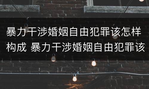暴力干涉婚姻自由犯罪该怎样构成 暴力干涉婚姻自由犯罪该怎样构成犯罪行为