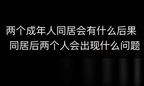 两个成年人同居会有什么后果 同居后两个人会出现什么问题