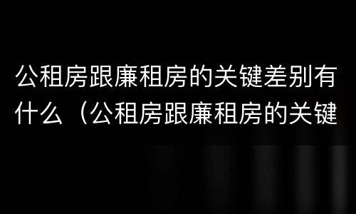 公租房跟廉租房的关键差别有什么（公租房跟廉租房的关键差别有什么影响）