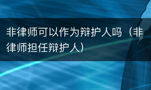 非律师可以作为辩护人吗（非律师担任辩护人）