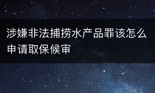 涉嫌非法捕捞水产品罪该怎么申请取保候审