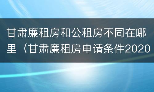 甘肃廉租房和公租房不同在哪里（甘肃廉租房申请条件2020）