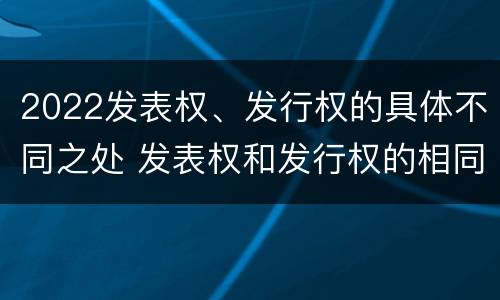 2022发表权、发行权的具体不同之处 发表权和发行权的相同点