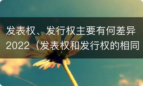 发表权、发行权主要有何差异2022（发表权和发行权的相同点）
