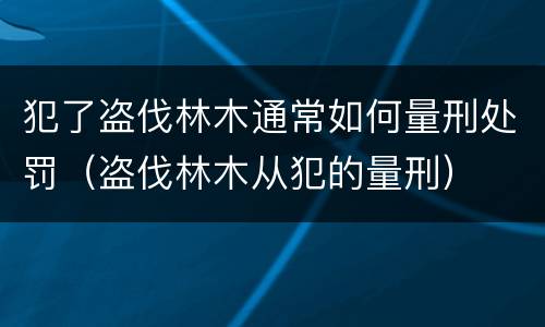犯了盗伐林木通常如何量刑处罚（盗伐林木从犯的量刑）