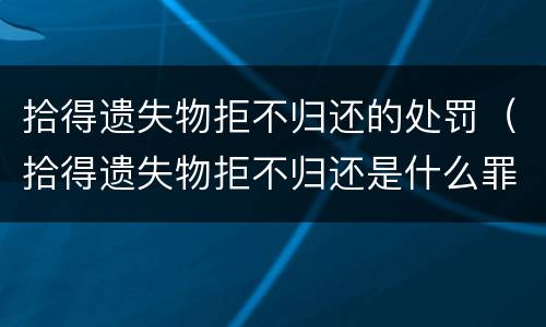 拾得遗失物拒不归还的处罚（拾得遗失物拒不归还是什么罪）