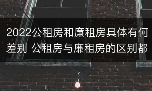 2022公租房和廉租房具体有何差别 公租房与廉租房的区别都在此,别再搞错了!
