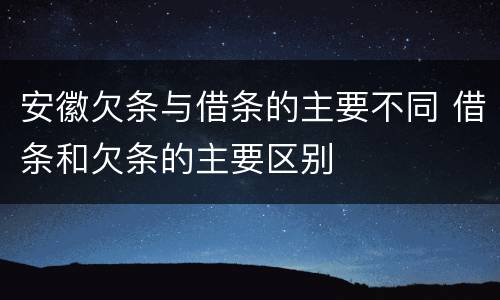 安徽欠条与借条的主要不同 借条和欠条的主要区别