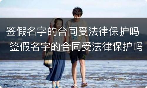 签假名字的合同受法律保护吗 签假名字的合同受法律保护吗知乎