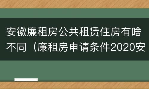 安徽廉租房公共租赁住房有啥不同（廉租房申请条件2020安徽）