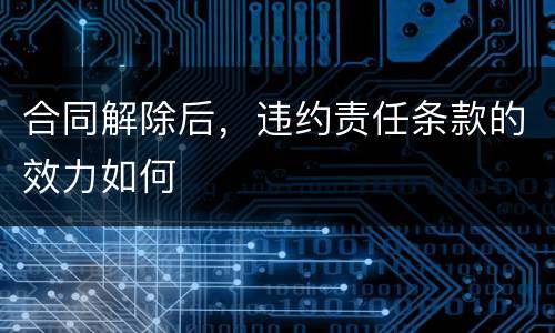 合同解除后，违约责任条款的效力如何