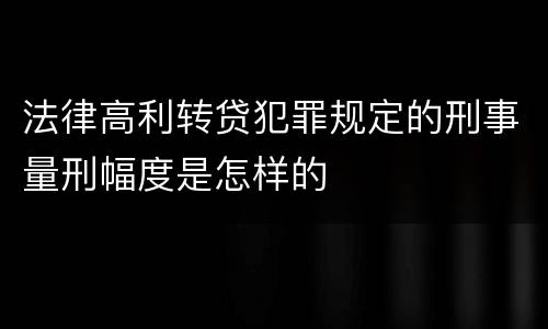 法律高利转贷犯罪规定的刑事量刑幅度是怎样的