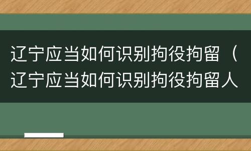 辽宁应当如何识别拘役拘留（辽宁应当如何识别拘役拘留人员）