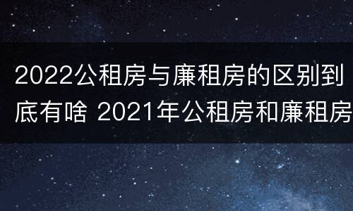2022公租房与廉租房的区别到底有啥 2021年公租房和廉租房有什么区别