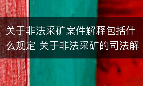 关于非法采矿案件解释包括什么规定 关于非法采矿的司法解释