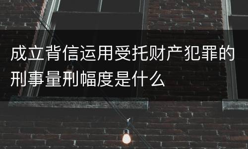 成立背信运用受托财产犯罪的刑事量刑幅度是什么