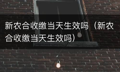新农合收缴当天生效吗（新农合收缴当天生效吗）
