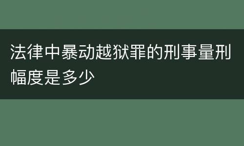 法律中暴动越狱罪的刑事量刑幅度是多少