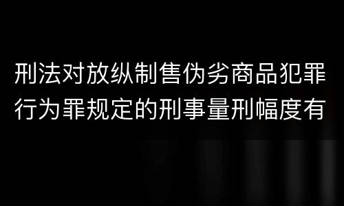 刑法对放纵制售伪劣商品犯罪行为罪规定的刑事量刑幅度有哪些