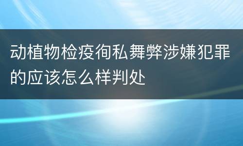 动植物检疫徇私舞弊涉嫌犯罪的应该怎么样判处