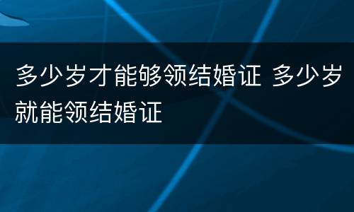 多少岁才能够领结婚证 多少岁就能领结婚证
