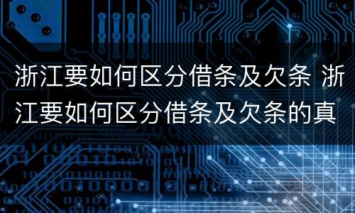 浙江要如何区分借条及欠条 浙江要如何区分借条及欠条的真假
